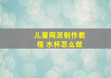 儿童陶泥制作教程 水杯怎么做